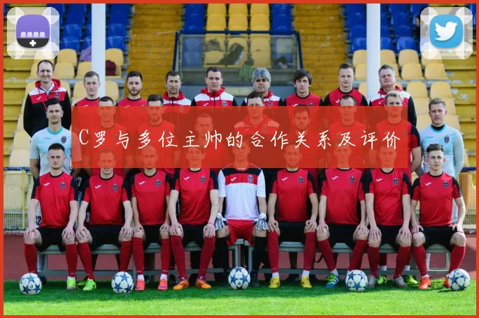 C罗与多位主帅的合作关系及评价