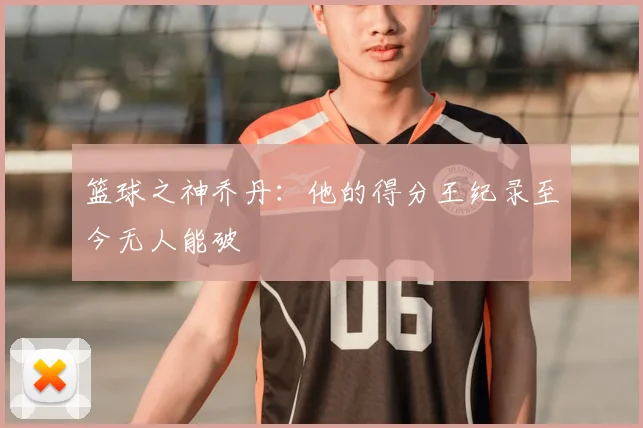 篮球之神乔丹：他的得分王纪录至今无人能破