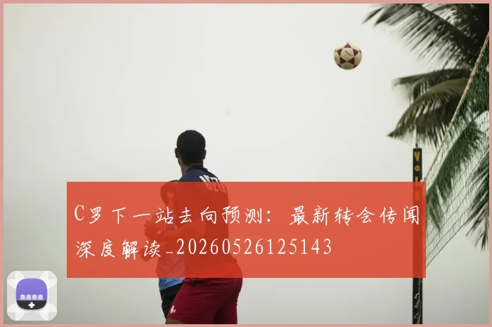 C罗下一站去向预测：最新转会传闻深度解读_20260526125143