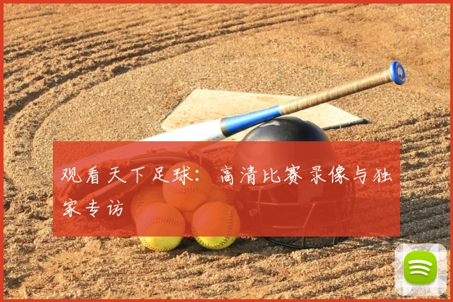 观看天下足球：高清比赛录像与独家专访