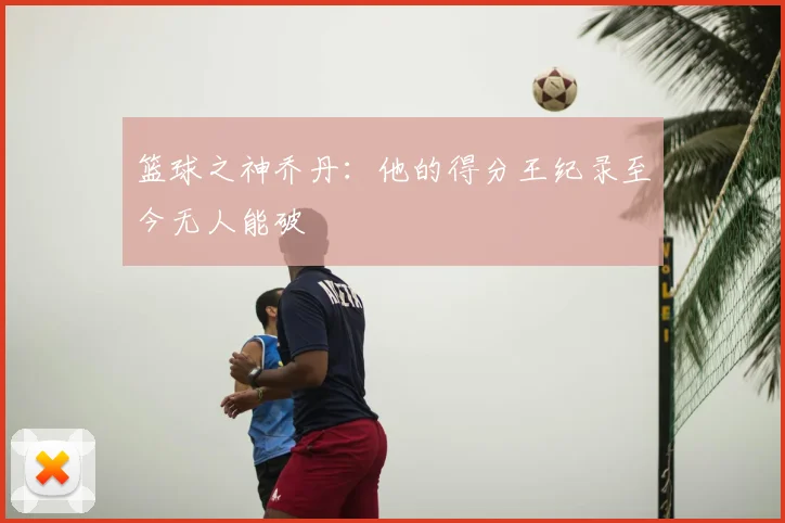 篮球之神乔丹：他的得分王纪录至今无人能破