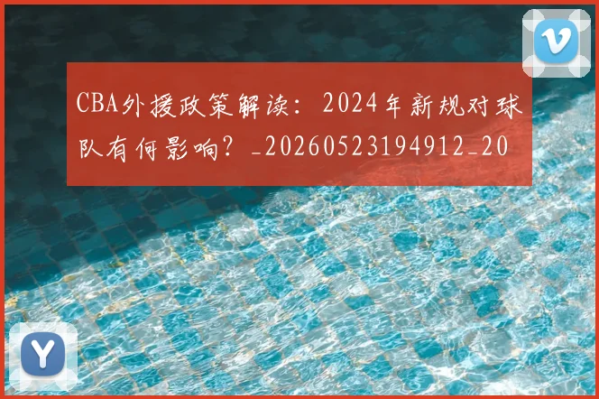CBA外援政策解读：2024年新规对球队有何影响？_20260523194912_20260606165203