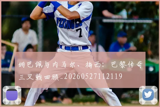 姆巴佩与内马尔、梅西:巴黎传奇三叉戟回顾_20260527112119