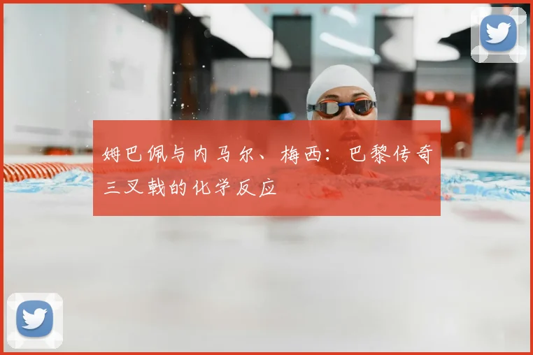 姆巴佩与内马尔、梅西：巴黎传奇三叉戟的化学反应