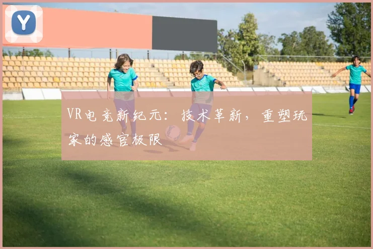 VR电竞新纪元：技术革新，重塑玩家的感官极限