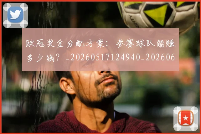 欧冠奖金分配方案：参赛球队能赚多少钱？_20260517124940_20260609224822