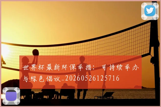 世界杯最新环保举措:可持续举办与绿色倡议_20260526125716