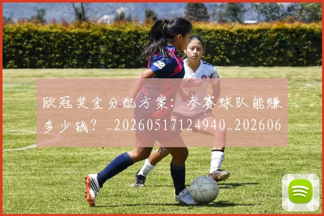 欧冠奖金分配方案:参赛球队能赚多少钱?_20260517124940_20260609224822