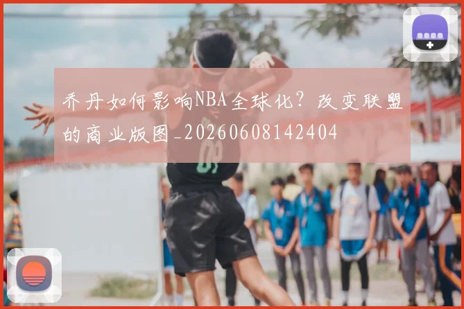 乔丹如何影响NBA全球化？改变联盟的商业版图_20260608142404