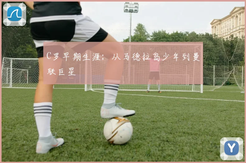 C罗早期生涯:从马德拉岛少年到曼联巨星