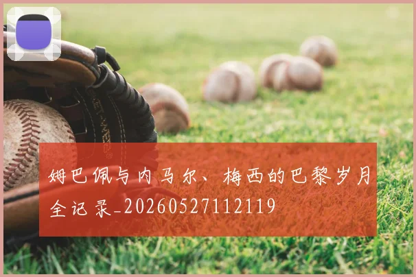 姆巴佩与内马尔、梅西的巴黎岁月全记录_20260527112119