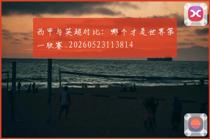 西甲与英超对比：哪个才是世界第一联赛_20260523113814