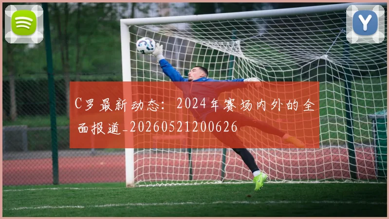 C罗最新动态:2024年赛场内外的全面报道_20260521200626