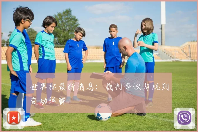 世界杯最新消息:裁判争议与规则变动详解