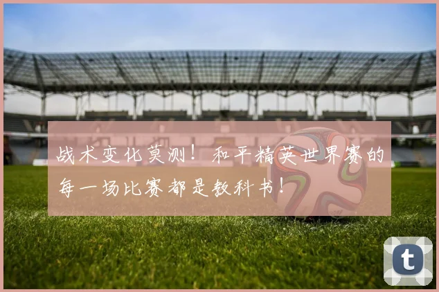 战术变化莫测!和平精英世界赛的每一场比赛都是教科书!