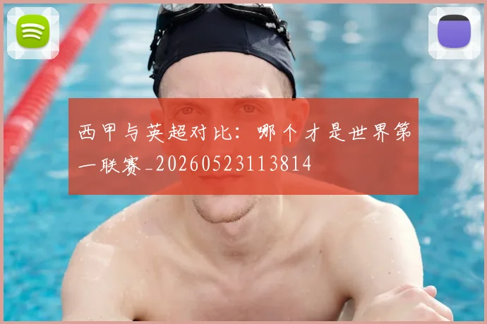 西甲与英超对比：哪个才是世界第一联赛_20260523113814