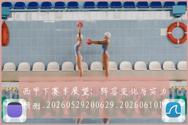 西甲下赛季展望：阵容变化与实力预测_20260529200629_20260610170151