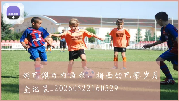姆巴佩与内马尔、梅西的巴黎岁月全记录_20260522160529