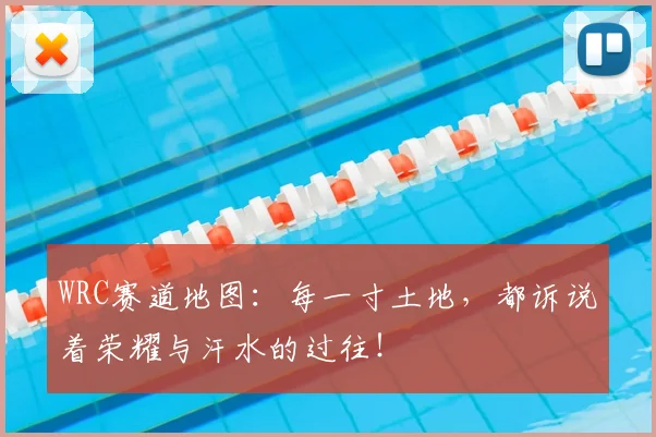 WRC赛道地图：每一寸土地，都诉说着荣耀与汗水的过往！
