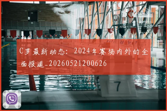C罗最新动态:2024年赛场内外的全面报道_20260521200626