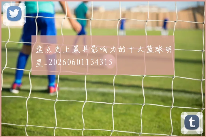盘点史上最具影响力的十大篮球明星_20260601134315