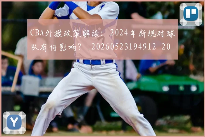CBA外援政策解读：2024年新规对球队有何影响？_20260523194912_20260606165203