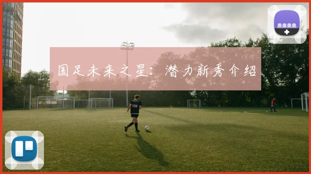 国足未来之星:潜力新秀介绍