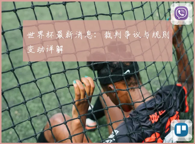 世界杯最新消息:裁判争议与规则变动详解