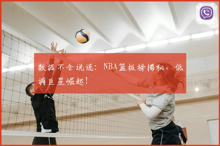 数据不会说谎：NBA篮板榜揭秘，低调巨星崛起！