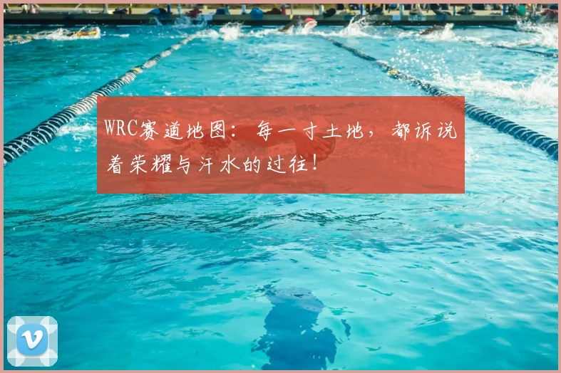 WRC赛道地图:每一寸土地,都诉说着荣耀与汗水的过往!
