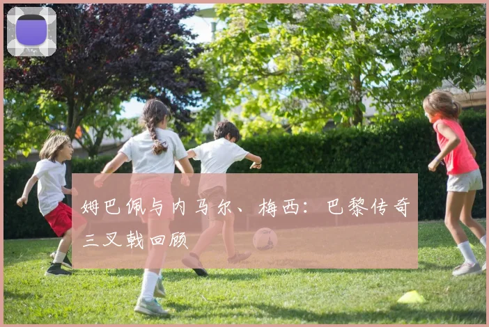 姆巴佩与内马尔、梅西：巴黎传奇三叉戟回顾