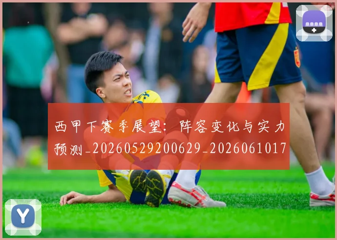 西甲下赛季展望：阵容变化与实力预测_20260529200629_20260610170151
