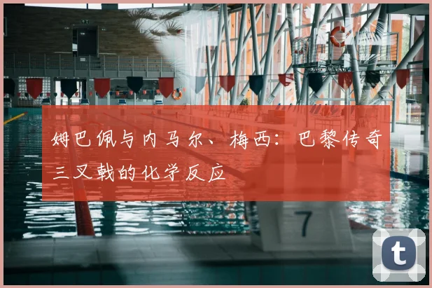 姆巴佩与内马尔、梅西:巴黎传奇三叉戟的化学反应