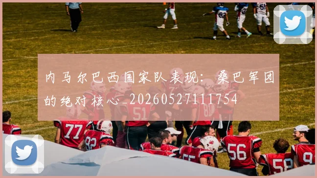 内马尔巴西国家队表现:桑巴军团的绝对核心_20260527111754