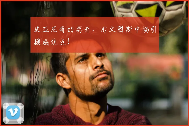 皮亚尼奇的离开,尤文图斯中场引援成焦点!